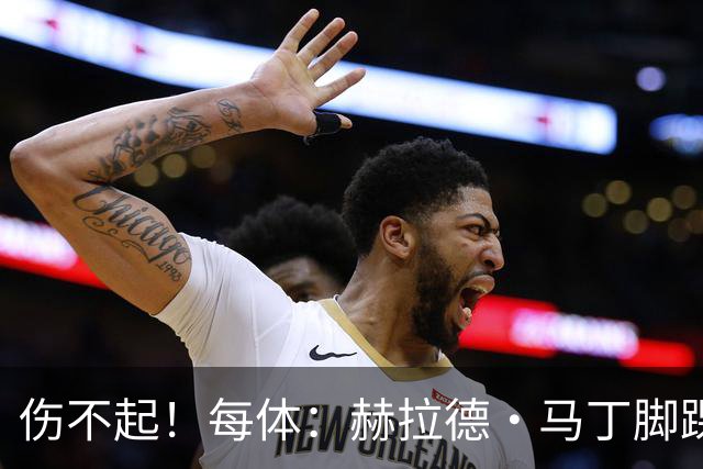 伤不起！每体：赫拉德·马丁脚踝仍有肿胀，出战巴黎存疑